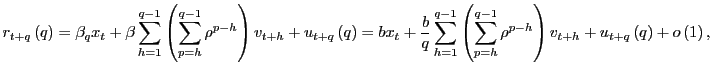 $\displaystyle r_{t+q}\left( q\right) =\beta_{q}x_{t}+\beta\sum_{h=1}^{q-1}\left( \sum_{p=h}^{q-1}\rho^{p-h}\right) v_{t+h}+u_{t+q}\left( q\right) =bx_{t}+\frac{b}{q}\sum_{h=1}^{q-1}\left( \sum_{p=h}^{q-1}\rho^{p-h}\right) v_{t+h}+u_{t+q}\left( q\right) +o\left( 1\right) , $