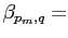 $ \beta_{p_{m},q} =$