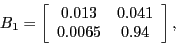 \begin{displaymath}B_{1}=\left[ \begin{array}[c]{cc} 0.013 & 0.041\ 0.0065 & 0.94 \end{array}\right] ,\end{displaymath}