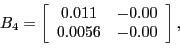 \begin{displaymath}B_{4}=\left[ \begin{array}[c]{cc} 0.011 & -0.00\ 0.0056 & -0.00 \end{array}\right] ,\end{displaymath}