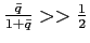 $ \frac{\bar{q}}{1+\bar{q}}>>\frac {1}{2}$