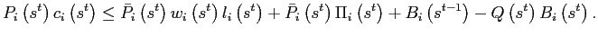 $\displaystyle P_{i}\left( s^{t}\right) c_{i}\left( s^{t}\right) \leq\bar{P}_{i}\left( s^{t}\right) w_{i}\left( s^{t}\right) l_{i}\left( s^{t}\right) +\bar {P}_{i}\left( s^{t}\right) \Pi_{i}\left( s^{t}\right) +B_{i}\left( s^{t-1}\right) -Q\left( s^{t}\right) B_{i}\left( s^{t}\right) .$
