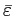 $ \bar{\varepsilon}$