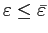 $ \varepsilon\leq \bar{\varepsilon}$
