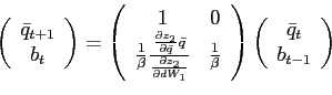 \begin{displaymath} \left( \begin{array}[c]{c} \bar{q}_{t+1}\ b_{t} \end{array}\right) =\left( \begin{array}[c]{cc} 1 & 0\ \frac{1}{\beta}\frac{\frac{\partial z_{2}}{\partial\bar{q}}\bar{q}} {\frac{\partial z_{2}}{\partial dW_{1}}} & \frac{1}{\beta} \end{array}\right) \left( \begin{array}[c]{c} \bar{q}_{t}\ b_{t-1} \end{array}\right) \end{displaymath}
