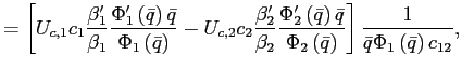 $\displaystyle =\left[ U_{c,1}c_{1}\frac{\beta_{1}^{\prime}}{\beta_{1}}\frac {\Phi_{1}^{\prime}\left( \bar{q}\right) \bar{q}}{\Phi_{1}\left( \bar {q}\right) }-U_{c,2}c_{2}\frac{\beta_{2}^{\prime}}{\beta_{2}}\frac{\Phi _{2}^{\prime}\left( \bar{q}\right) \bar{q}}{\Phi_{2}\left( \bar{q}\right) }\right] \frac{1}{\bar{q}\Phi_{1}\left( \bar{q}\right) c_{12}},$
