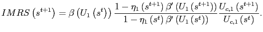 $\displaystyle IMRS\left( s^{t+1}\right) =\beta\left( U_{1}\left( s^{t}\right) \right) \frac{1-\eta_{1}\left( s^{t+1}\right) \beta^{\prime}\left( U_{1}\left( s^{t+1}\right) \right) }{1-\eta_{1}\left( s^{t}\right) \beta^{\prime }\left( U_{1}\left( s^{t}\right) \right) }\frac{U_{c,1}\left( s^{t+1}\right) }{U_{c,1}\left( s^{t}\right) }\text{.} $