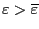 $ \varepsilon>\overline{\varepsilon}$