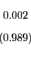 \begin{displaymath} \begin{array}[c]{c} 0.002\ \left( 0.989\right) \end{array}\end{displaymath}