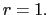 $ r=1.$