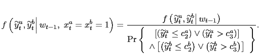 $\displaystyle f\left( \left. \widetilde{y}_{t}^{a},\widetilde{y}_{t}^{b}\right\vert w_{t-1},\;x_{t}^{a}=x_{t}^{b}=1\right) =\frac{f\left( \left. \widetilde {y}_{t}^{a},\widetilde{y}_{t}^{b}\right\vert w_{t-1}\right) }{\Pr\left\{ \begin{array}[c]{c} \left[ \left( \widetilde{y}_{t}^{a}\leq c_{2}^{a}\right) \vee\left( \widetilde{y}_{t}^{a}>c_{3}^{a}\right) \right] \\ \wedge\left[ \left( \widetilde{y}_{t}^{b}\leq c_{2}^{b}\right) \vee\left( \widetilde{y}_{t}^{b}>c_{3}^{b}\right) \right] \end{array} \right\} }.$