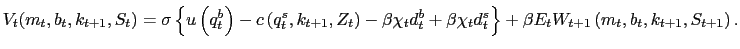 $\displaystyle V_{t}(m_{t},b_{t},k_{t+1},S_{t}) = \sigma\left\{ u\left( q^{b}_{t} \right) -c \left( q^{s}_{t}, k_{t+1},Z_{t} \right) - \beta\chi_{t} d^{b}_{t} + \beta\chi_{t} d^{s}_{t} \right\} + \beta E_{t}W_{t+1}\left( m_{t},b_{t},k_{t+1},S_{t+1}\right) .$