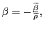 $ \beta=-\frac{\widetilde{\beta}}{\widetilde{\rho}},$