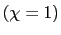 $(\chi = 1)$