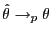 $ \hat\theta\to_{p} \theta$