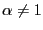 $ \alpha\ne1$