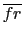 $ \overline{fr}$