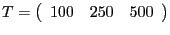 $ T=\left( {{\begin{array}{*{20}c} {100} \hfill & {250} \hfill & {500} \hfill \ \end{array} }} \right) $