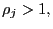 $ \rho_{j}>1,$