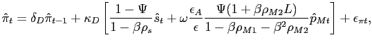 $\displaystyle \hat{\pi}_{t}=\delta_{D}\hat{\pi}_{t-1}+\kappa_{D} \left[ \frac{1-\Psi} {1-\beta\rho_{s}} \hat{s}_{t}+ \omega\frac{\epsilon_{A}}{\epsilon} \frac {\Psi(1+\beta\rho_{M2}L)}{1-\beta\rho_{M1}-\beta^{2} \rho_{M2}} \hat{p} _{Mt}\right] + \epsilon_{\pi t}, $