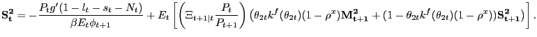 $\displaystyle \mathbf{S^{2}_{t}} = -\frac{P_{t} g^{\prime}(1-l_{t}-s_{t}-N_{t})}{\beta E_{t} \phi_{t+1}} + E_{t} \left[ \left( \Xi_{t+1\vert t} \frac{P_{t}}{P_{t+1}}\right) \left( \theta_{2t} k^{f}(\theta_{2t}) (1-\rho^{x}) \mathbf{M^{2}_{t+1}} + (1-\theta_{2t}k^{f}(\theta_{2t})(1-\rho^{x}))\mathbf{S^{2}_{t+1}} \right) \right] .$