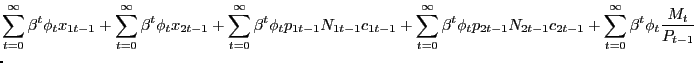 $\displaystyle \lefteqn{ \sum_{t=0}^{\infty} \beta^{t} \phi_{t} x_{1t-1} + \sum_{t=0} ^{\infty} \beta^{t} \phi_{t} x_{2t-1} + \sum_{t=0}^{\infty} \beta^{t} \phi_{t} p_{1t-1} N_{1t-1} c_{1t-1} + \sum_{t=0}^{\infty} \beta^{t} \phi_{t} p_{2t-1} N_{2t-1} c_{2t-1} + \sum_{t=0}^{\infty} \beta^{t} \phi_{t} \frac{M_{t} }{P_{t-1}} }$