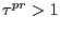 $ \tau^{pr} > 1$
