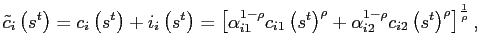 $\displaystyle \tilde{c}_{i}\left( s^{t}\right) =c_{i}\left( s^{t}\right) +i_{i}\left( s^{t}\right) =\left[ \alpha_{i1}^{1-\rho}c_{i1}\left( s^{t}\right) ^{\rho }+\alpha_{i2}^{1-\rho}c_{i2}\left( s^{t}\right) ^{\rho}\right] ^{\frac{1}{ \rho}},$