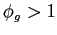 $\displaystyle \phi_g >1$