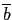 $ \overline{b}$