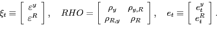 \begin{displaymath} \xi_{t}\equiv\left[ \begin{array}[c]{c} \varepsilon^{y}\ \varepsilon^{R} \end{array}\right] , \quad RHO=\left[ \begin{array}[c]{cc} \rho_{y} & \rho_{y,R}\ \rho_{R,y} & \rho_{R} \end{array}\right] , \quad e_{t}\equiv\left[ \begin{array}[c]{c} e_{t}^{y}\ e_{t}^{R} \end{array}\right] . \end{displaymath}