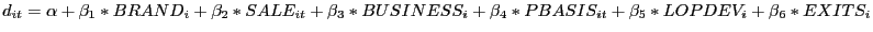 $\displaystyle d_{it}=\alpha+\beta_{1}\ast BRAND_{i}+\beta_{2}\ast SALE_{it}+\beta_{3}\ast BUSINESS_{i}+\beta_{4}\ast PBASIS_{it}+\beta_{5}\ast LOPDEV_{i}+\beta_{6}\ast EXITS_{i} $