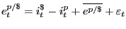 $\displaystyle e_{t} ^{p/\$ } =i_{t} ^{\$ _{} } -i_{t} ^{p_{} } +\overline{e^{p/\$ } }+\varepsilon_{t}$
