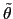 $ \tilde{\theta}$