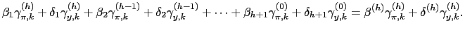 $\displaystyle \beta_{1}\gamma_{\pi,k}^{(h)} + \delta_{1}\gamma_{y,k}^{(h)} + \beta_{2} \gamma_{\pi,k}^{(h-1)} + \delta_{2}\gamma_{y,k}^{(h-1)} + \cdots+ \beta _{h+1}\gamma_{\pi,k}^{(0)} + \delta_{h+1}\gamma_{y,k}^{(0)} = \beta ^{(h)}\gamma_{\pi,k}^{(h)} + \delta^{(h)}\gamma_{y,k}^{(h)} .$
