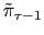$ \tilde{\pi}_{\tau-1}$