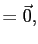 $\displaystyle =\vec{0},$
