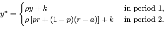 \begin{displaymath} % latex2html id marker 393 y^{\ast}= \begin{cases} \rho y+k & \text{ in period 1,}\ \rho\left[ pr+(1-p)(r-a)\right] +k & \text{ in period 2.} \end{cases}\end{displaymath}