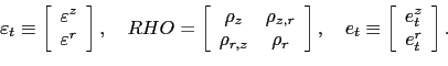 \begin{displaymath} \varepsilon_{t}\equiv\left[ \begin{array}[c]{c} \varepsilon^{z}\ \varepsilon^{r} \end{array}\right] ,\quad RHO=\left[ \begin{array}[c]{cc} \rho_{z} & \rho_{z,r}\ \rho_{r,z} & \rho_{r} \end{array}\right] ,\quad e_{t}\equiv\left[ \begin{array}[c]{c} e_{t}^{z}\ e_{t}^{r} \end{array}\right] . \end{displaymath}