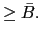 $\displaystyle \geq\bar{B}.$