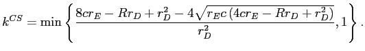 LaTex Encoded Math: \displaystyle k^{CS}=\min\left\{ \frac{8cr_{E}-Rr_{D}+r_{D}^{2}-4\sqrt{r_{E}c\left( 4cr_{E}-Rr_{D}+r_{D}^{2}\right) }}{r_{D}^{2}},1\right\} . 
