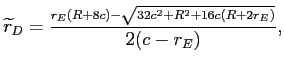 LaTex Encoded Math: \displaystyle \widetilde{r}_{D}=\frac{_{r_{E}(R+8c)-\sqrt{32c^{2}+R^{2}+16c(R+2r_{E})}}% }{2(c-r_{E})}, 