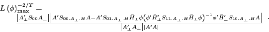 \begin{displaymath} \begin{array}{l} L\left( \phi \right)_{\max }^{{-2} \mathord{\left/ {\vphantom {{-2} T}} \right. \kern-\nulldelimiterspace} T} = \ \quad \quad \frac{\left\vert {{A}'_\bot S_{00} A_\bot } \right\vert\left\vert {{A}'S_{00.A_\bot .H} A-{A}'S_{01.A_\bot .H} \bar {H}_\bot \phi \left( {{\phi }'{\bar {H}}'_\bot S_{11.A_\bot .H} \bar {H}_\bot \phi } \right)^{-1}{\phi }'{\bar {H}}'_\bot S_{10.A_\bot .H} A} \right\vert}{\left\vert {{A}'_\bot A_\bot } \right\vert\left\vert {{A}'A} \right\vert} \ \end{array}. \end{displaymath}