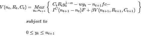 \begin{displaymath} \begin{array}{l} V(n_t ,R_t ,C_t )=\mathop {Max}\limits_{y_t ,n_{t+1} } \left\{ {\begin{array}{l} C_t R_t y_t ^{1-\alpha }-wy_t -n_{t+1} fc- \ I^C(n_{t+1} -n_t )F+\beta V(n_{t+1} ,R_{t+1} ,C_{t+1} ) \ \end{array}} \right\} \ \ \par \,\,\,\,\,\,\,\,\,\,\,\,\,\,\,\,\,\,\,\,\,\,\,\,\,\,\,\,\,\,\,\,\,subject\,\,to \ \ \,\,\,\,\,\,\,\,\,\,\,\,\,\,\,\,\,\,\,\,\,\,\,\,\,\,\,\,\,\,\,\,\,0\le y_t \le n_{t+1} \ \end{array}\end{displaymath}