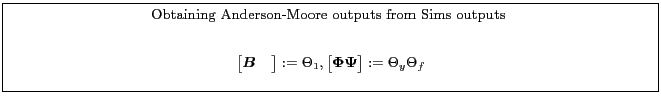 \fbox{\parbox{0.9\textwidth}{\small \centerline{Obtaining Anderson-Moore outputs from Sims outputs }\begin{gather*} \begin{bmatrix} \boldsymbol{B}& \end{bmatrix}:=\Theta_1, \begin{bmatrix} \boldsymbol{\Phi}\boldsymbol{\Psi} \end{bmatrix}:=\Theta_y \Theta_f \end{gather*} }}