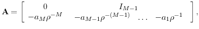 \displaystyle \mathbf{A}=\left[ \begin{array}[c]{cc}% 0 & I_{M-1}\\ -a_{M}\rho^{-M} & \begin{array}[c]{ccc}% -a_{M-1}\rho^{-(M-1)} & \ldots & -a_{1}\rho^{-1}% \end{array} \end{array} \right] ,