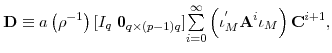 \displaystyle \mathbf{D}\equiv a\left( \rho^{-1}\right) [I_{q}\;\mathbf{0}_{q\times (p-1)q}]% {\textstyle\sum\limits_{i=0}^{\infty}} \left( \iota_{M}^{^{\prime}}\mathbf{A}^{i}\iota_{M}\right) \mathbf{C}^{i+1},