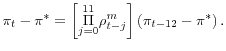 \displaystyle \pi _{t}-\pi ^{\ast }=\left[ \overset{11}{\underset{j=0}{\Pi }}\rho _{t-j}^{m}\right] \left( \pi _{t-12}-\pi ^{\ast }\right).