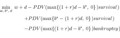 \begin{displaymath}\begin{array}{l} \mathop {\min }\limits_{w,\;b^* ,\;d} \;w + d - PDV(\max \{ (1 + r)d - b^* ,\;0\} \left\vert {survival} \right.) \quad \quad \quad \quad \;\;\; + PDV(\max \{ b^* - (1 + r)d,\;0\} \left\vert {survival} \right.) \quad \quad \quad \quad \;\;\; - PDV(\max \{ (1 + r)d - b^* ,\;0\} \left\vert {bankruptcy} \right.) \end{array}\end{displaymath}