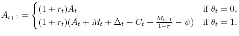 \displaystyle A_{t+1} = \begin{cases}(1+r_t) A_t &\text{if $\theta_t=0$}, (1+r_t)(A_t+M_t+\Delta_t-C_{t}-\frac{M_{t+1}}{1-\pi}-\psi) &\text{if $\theta_t=1$}. \end{cases}